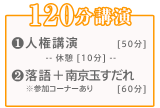 120分講演:【1】人権講演(60分)【2】落語＋南京玉すだれ(60分)